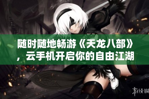 随时随地畅游《天龙八部》，云手机开启你的自由江湖之旅