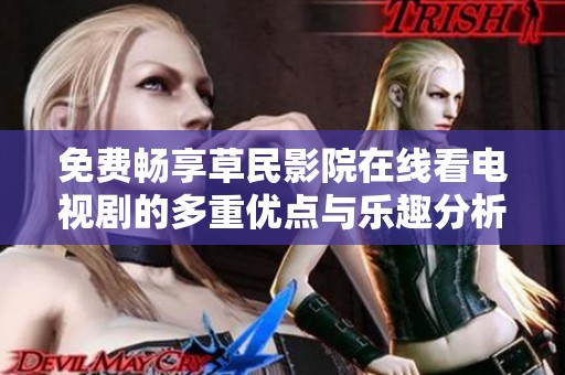 免费畅享草民影院在线看电视剧的多重优点与乐趣分析
