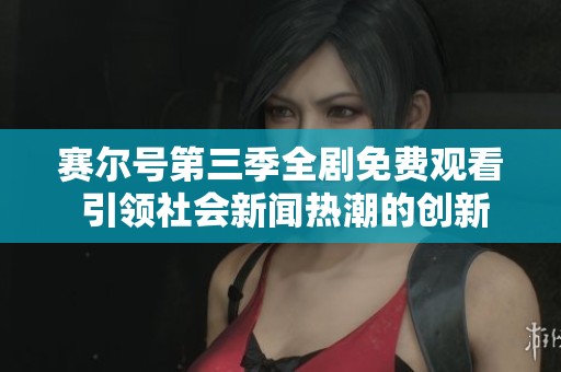 赛尔号第三季全剧免费观看 引领社会新闻热潮的创新之作