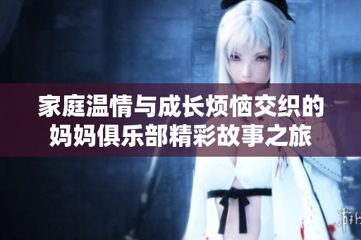 家庭温情与成长烦恼交织的妈妈俱乐部精彩故事之旅