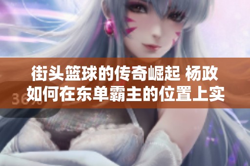 街头篮球的传奇崛起 杨政如何在东单霸主的位置上实现自我转型