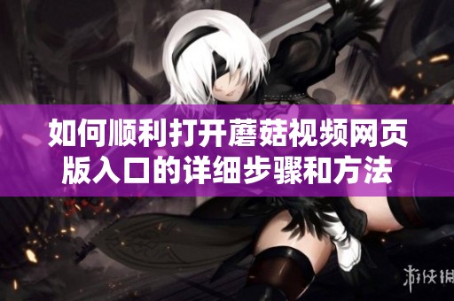 如何顺利打开蘑菇视频网页版入口的详细步骤和方法