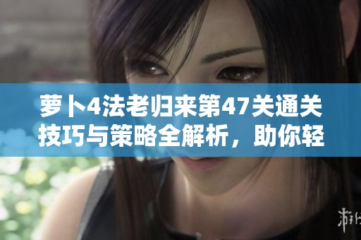 萝卜4法老归来第47关通关技巧与策略全解析，助你轻松过关