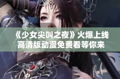 《少女尖叫之夜》火爆上线 高清版动漫免费看等你来体验！