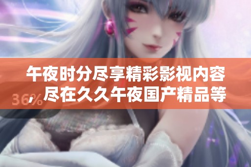 午夜时分尽享精彩影视内容，尽在久久午夜国产精品等你来发现