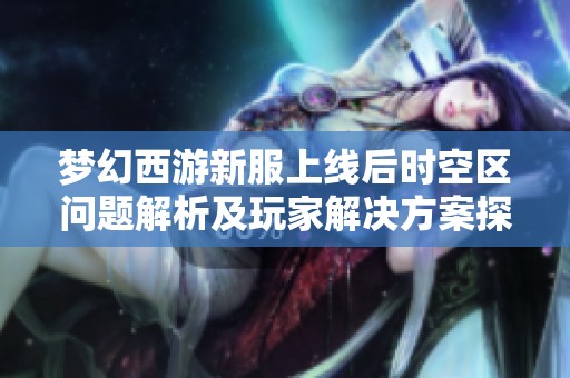 梦幻西游新服上线后时空区问题解析及玩家解决方案探索