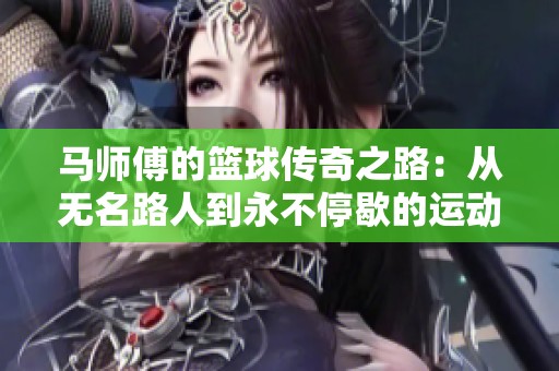 马师傅的篮球传奇之路：从无名路人到永不停歇的运动英雄
