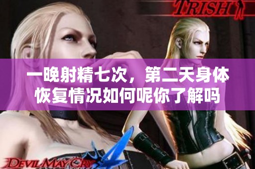 一晚射精七次，第二天身体恢复情况如何呢你了解吗