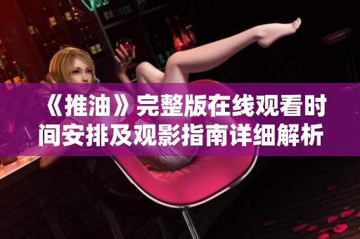 《推油》完整版在线观看时间安排及观影指南详细解析