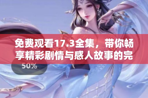 免费观看17.3全集，带你畅享精彩剧情与感人故事的完美体验