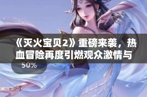 《灭火宝贝2》重磅来袭，热血冒险再度引燃观众激情与笑声
