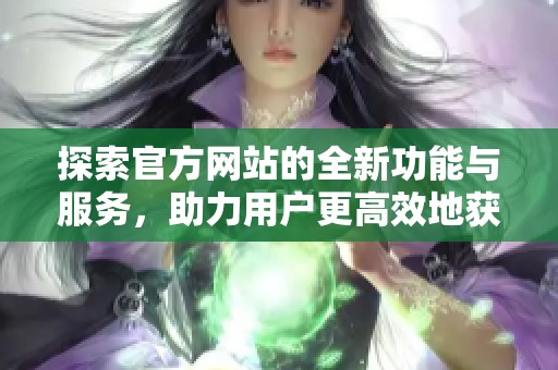 探索官方网站的全新功能与服务，助力用户更高效地获取信息