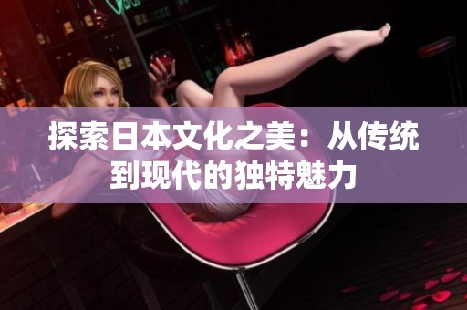 探索日本文化之美：从传统到现代的独特魅力