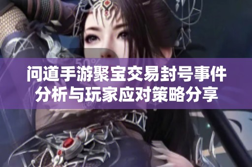 问道手游聚宝交易封号事件分析与玩家应对策略分享