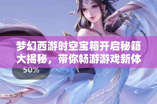 梦幻西游时空宝箱开启秘籍大揭秘，带你畅游游戏新体验