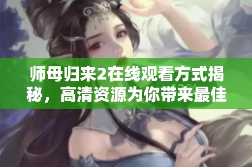 师母归来2在线观看方式揭秘，高清资源为你带来最佳观影体验
