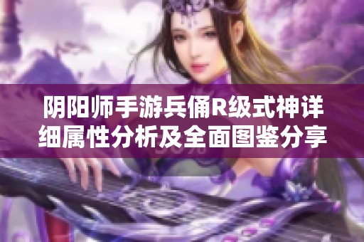 阴阳师手游兵俑R级式神详细属性分析及全面图鉴分享