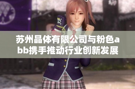 苏州晶体有限公司与粉色abb携手推动行业创新发展新征程