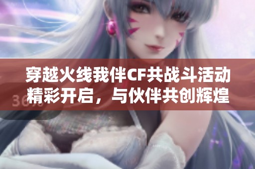 穿越火线我伴CF共战斗活动精彩开启，与伙伴共创辉煌战绩