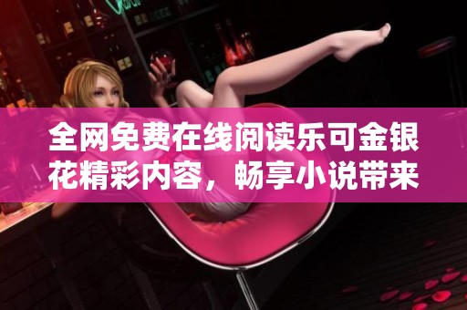 全网免费在线阅读乐可金银花精彩内容，畅享小说带来的美好体验