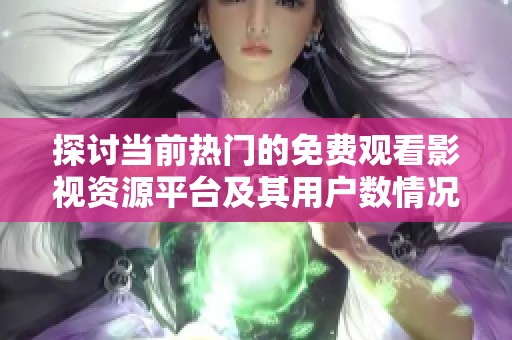 探讨当前热门的免费观看影视资源平台及其用户数情况