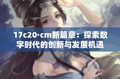 17c20·cm新篇章：探索数字时代的创新与发展机遇