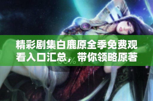精彩剧集白鹿原全季免费观看入口汇总，带你领略原著经典之美