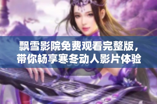 飘雪影院免费观看完整版，带你畅享寒冬动人影片体验