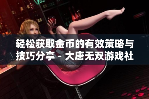 轻松获取金币的有效策略与技巧分享 - 大唐无双游戏社区攻略解析