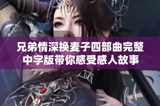 兄弟情深换麦子四部曲完整中字版带你感受感人故事
