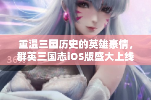 重温三国历史的英雄豪情，群英三国志iOS版盛大上线！