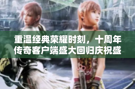 重温经典荣耀时刻，十周年传奇客户端盛大回归庆祝盛典
