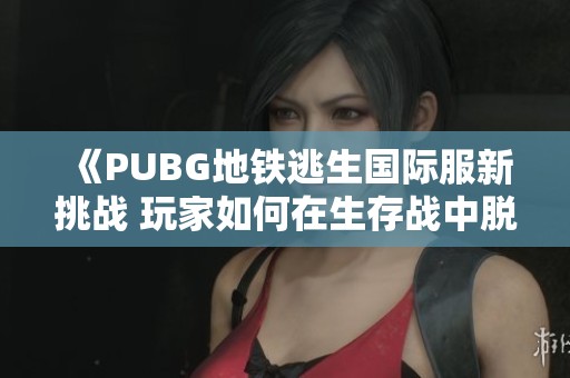 《PUBG地铁逃生国际服新挑战 玩家如何在生存战中脱颖而出》