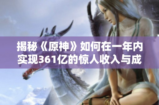 揭秘《原神》如何在一年内实现361亿的惊人收入与成功之道