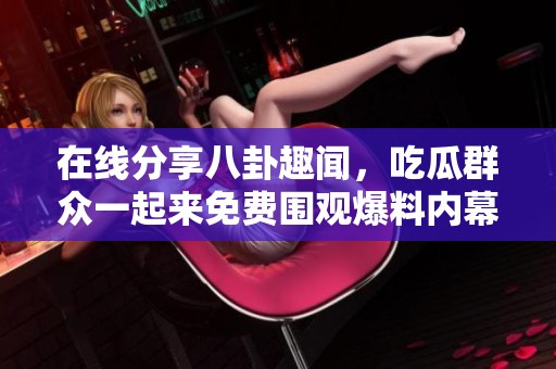 在线分享八卦趣闻，吃瓜群众一起来免费围观爆料内幕故事