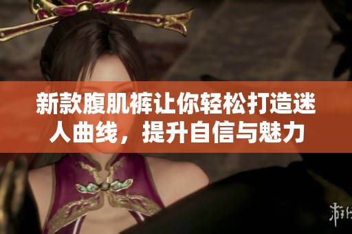 新款腹肌裤让你轻松打造迷人曲线，提升自信与魅力