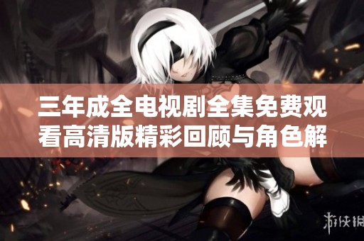 三年成全电视剧全集免费观看高清版精彩回顾与角色解析