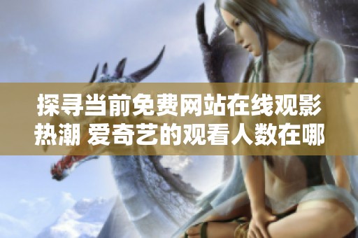 探寻当前免费网站在线观影热潮 爱奇艺的观看人数在哪里呢