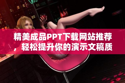 精美成品PPT下载网站推荐，轻松提升你的演示文稿质量与创意魅力