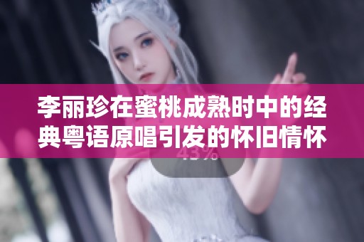 李丽珍在蜜桃成熟时中的经典粤语原唱引发的怀旧情怀与音乐回忆