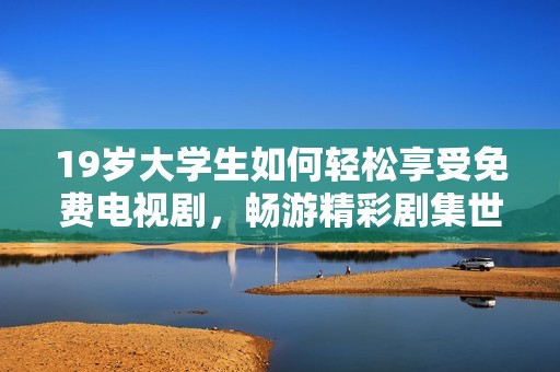 19岁大学生如何轻松享受免费电视剧，畅游精彩剧集世界