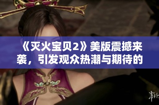 《灭火宝贝2》美版震撼来袭，引发观众热潮与期待的新篇章