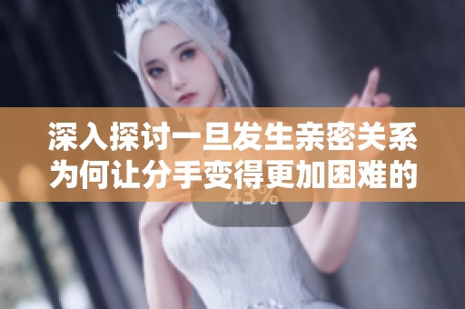 深入探讨一旦发生亲密关系为何让分手变得更加困难的心理原因