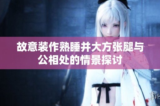 故意装作熟睡并大方张腿与公相处的情景探讨