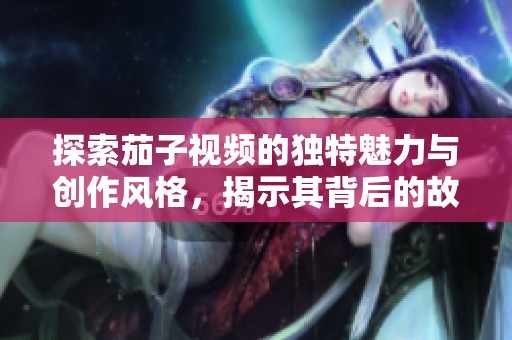 探索茄子视频的独特魅力与创作风格，揭示其背后的故事与受众反响