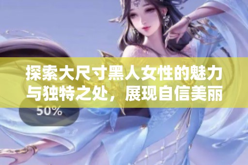 探索大尺寸黑人女性的魅力与独特之处，展现自信美丽的生活方式