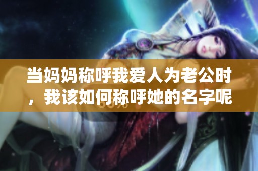 当妈妈称呼我爱人为老公时，我该如何称呼她的名字呢