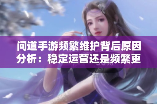问道手游频繁维护背后原因分析：稳定运营还是频繁更新升级带来的影响？