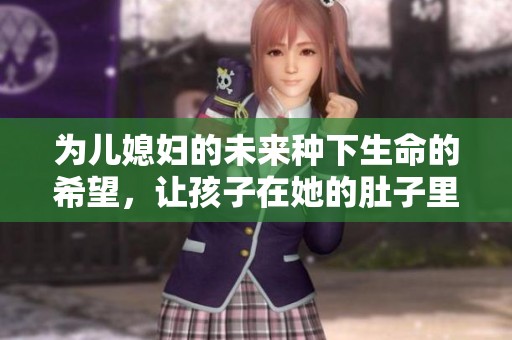 为儿媳妇的未来种下生命的希望，让孩子在她的肚子里茁壮成长