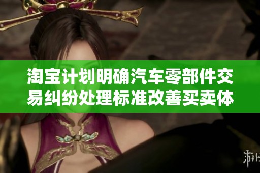 淘宝计划明确汽车零部件交易纠纷处理标准改善买卖体验